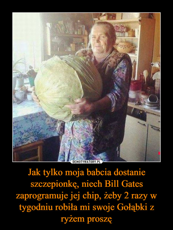 Jak tylko moja babcia dostanie szczepionkę, niech Bill Gates zaprogramuje jej chip, żeby 2 razy w tygodniu robiła mi swoje Gołąbki z ryżem proszę –  