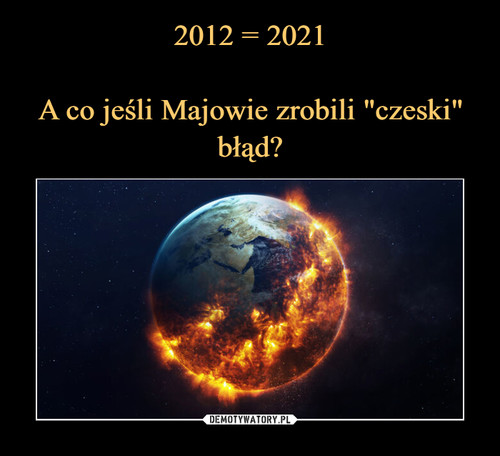 2012 = 2021

A co jeśli Majowie zrobili "czeski" błąd?