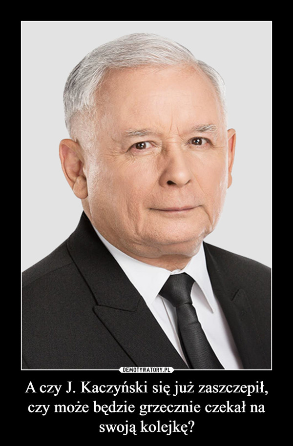 A czy J. Kaczyński się już zaszczepił, czy może będzie grzecznie czekał na swoją kolejkę? –  