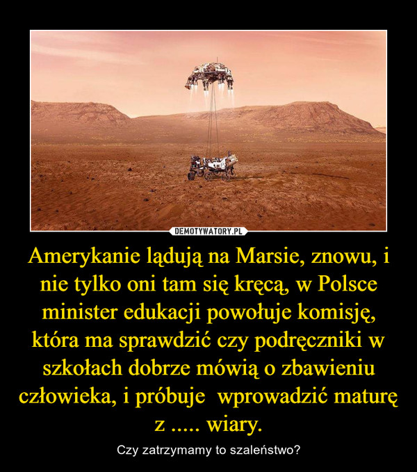 Amerykanie lądują na Marsie, znowu, i nie tylko oni tam się kręcą, w Polsce minister edukacji powołuje komisję, która ma sprawdzić czy podręczniki w szkołach dobrze mówią o zbawieniu człowieka, i próbuje  wprowadzić maturę z ..... wiary.