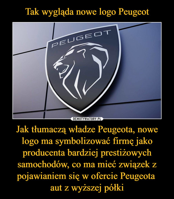 Tak wygląda nowe logo Peugeot Jak tłumaczą władze Peugeota, nowe logo ma symbolizować firmę jako producenta bardziej prestiżowych samochodów, co ma mieć związek z pojawianiem się w ofercie Peugeota 
aut z wyższej półki