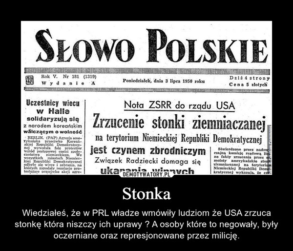 Stonka – Wiedziałeś, że w PRL władze wmówiły ludziom że USA zrzuca stonkę która niszczy ich uprawy ? A osoby które to negowały, były oczerniane oraz represjonowane przez milicję. 