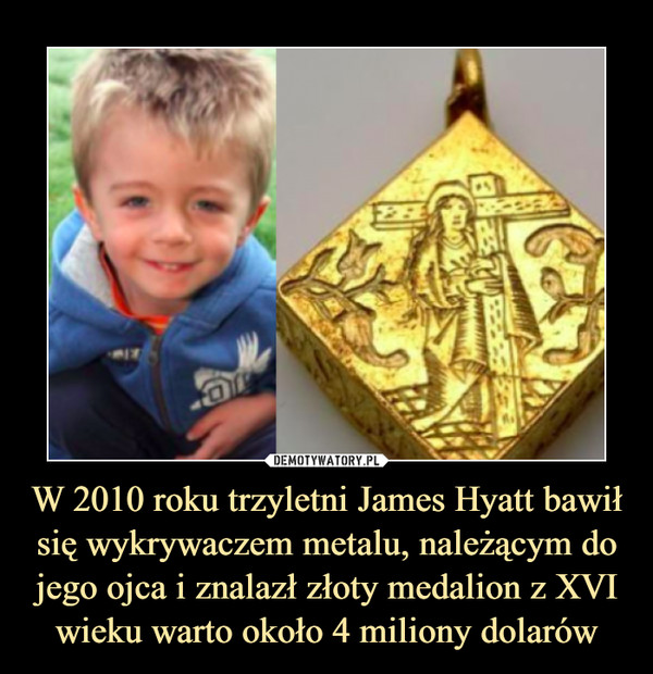 W 2010 roku trzyletni James Hyatt bawił się wykrywaczem metalu, należącym do jego ojca i znalazł złoty medalion z XVI wieku warto około 4 miliony dolarów
