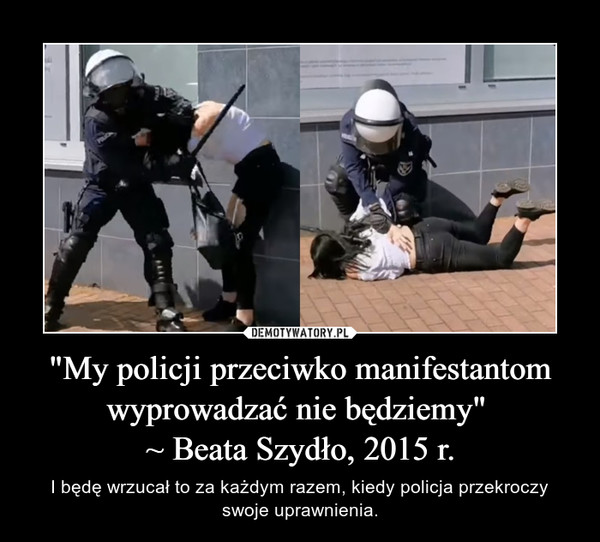 "My policji przeciwko manifestantom wyprowadzać nie będziemy" 
~ Beata Szydło, 2015 r.