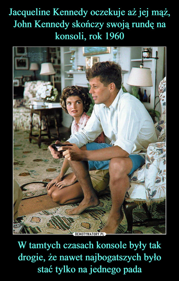 Jacqueline Kennedy oczekuje aż jej mąż, John Kennedy skończy swoją rundę na konsoli, rok 1960 W tamtych czasach konsole były tak drogie, że nawet najbogatszych było
stać tylko na jednego pada