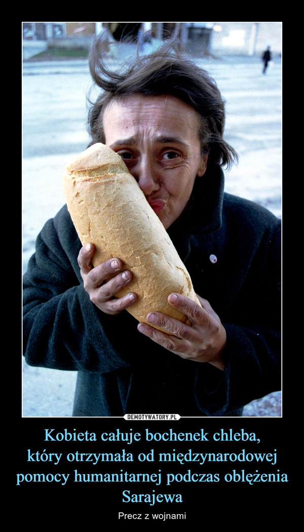 Kobieta całuje bochenek chleba,który otrzymała od międzynarodowej pomocy humanitarnej podczas oblężenia Sarajewa – Precz z wojnami 