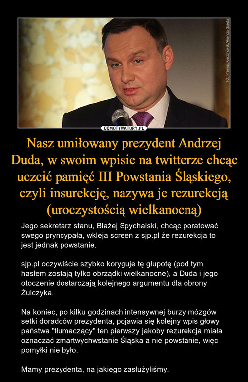 Nasz umiłowany prezydent Andrzej Duda, w swoim wpisie na twitterze chcąc uczcić pamięć III Powstania Śląskiego, czyli insurekcję, nazywa je rezurekcją (uroczystością wielkanocną)