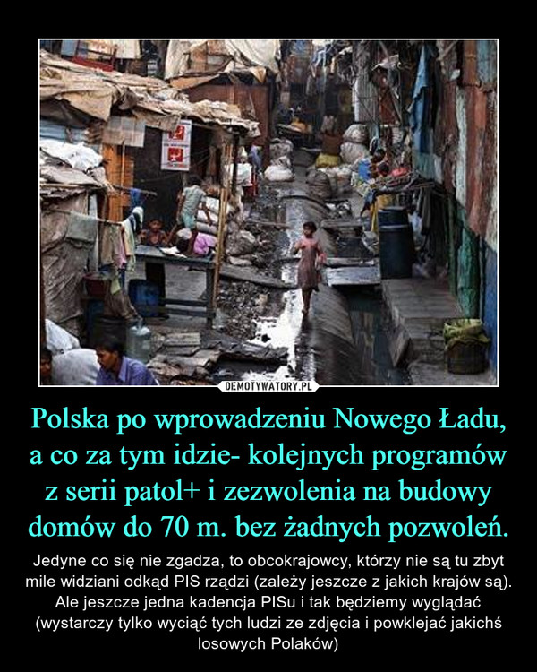 Polska po wprowadzeniu Nowego Ładu, a co za tym idzie- kolejnych programów z serii patol+ i zezwolenia na budowy domów do 70 m. bez żadnych pozwoleń. – Jedyne co się nie zgadza, to obcokrajowcy, którzy nie są tu zbyt mile widziani odkąd PIS rządzi (zależy jeszcze z jakich krajów są). Ale jeszcze jedna kadencja PISu i tak będziemy wyglądać (wystarczy tylko wyciąć tych ludzi ze zdjęcia i powklejać jakichś losowych Polaków) 