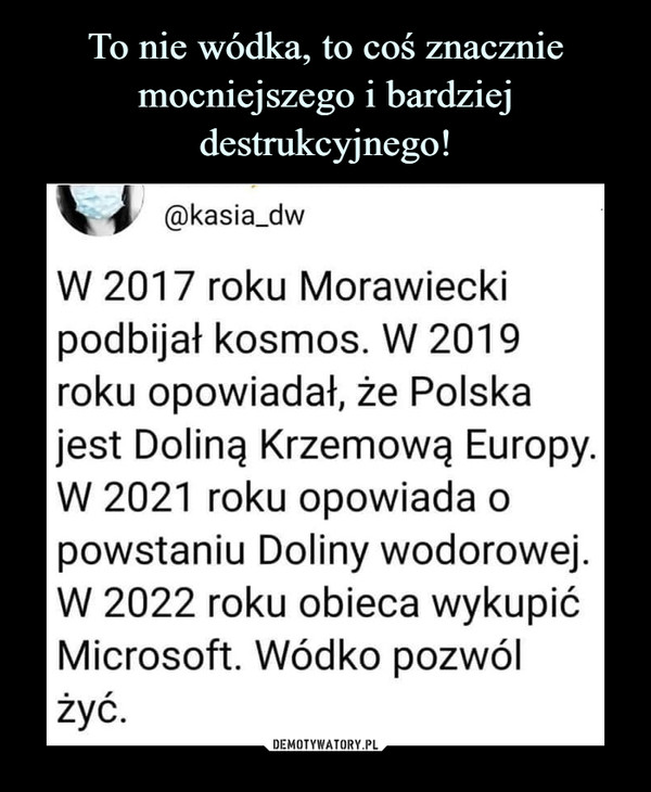  –  @kasia_dw W 2017 roku Morawiecki podbijał kosmos. W 2019 roku opowiadał, że Polska jest Doliną Krzemową Europy. W 2021 roku opowiada o powstaniu Doliny wodorowej. W 2022 roku obieca wykupić Microsoft. Wódko pozwól żyć.
