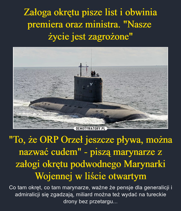 "To, że ORP Orzeł jeszcze pływa, można nazwać cudem" - piszą marynarze z załogi okrętu podwodnego Marynarki Wojennej w liście otwartym – Co tam okręt, co tam marynarze, ważne że pensje dla generalicji i admiralicji się zgadzają, miliard można też wydać na tureckie drony bez przetargu... 