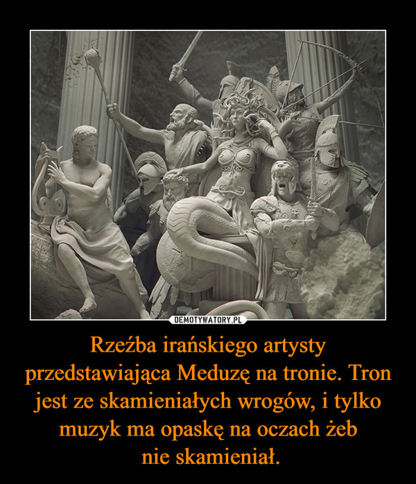 Rzeźba irańskiego artysty przedstawiająca Meduzę na tronie. Tron jest ze skamieniałych wrogów, i tylko muzyk ma opaskę na oczach żeb nie skamieniał. –  