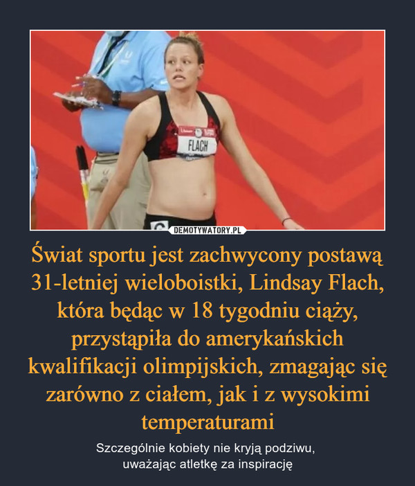 Świat sportu jest zachwycony postawą 31-letniej wieloboistki, Lindsay Flach, która będąc w 18 tygodniu ciąży, przystąpiła do amerykańskich kwalifikacji olimpijskich, zmagając się zarówno z ciałem, jak i z wysokimi temperaturami – Szczególnie kobiety nie kryją podziwu, uważając atletkę za inspirację 