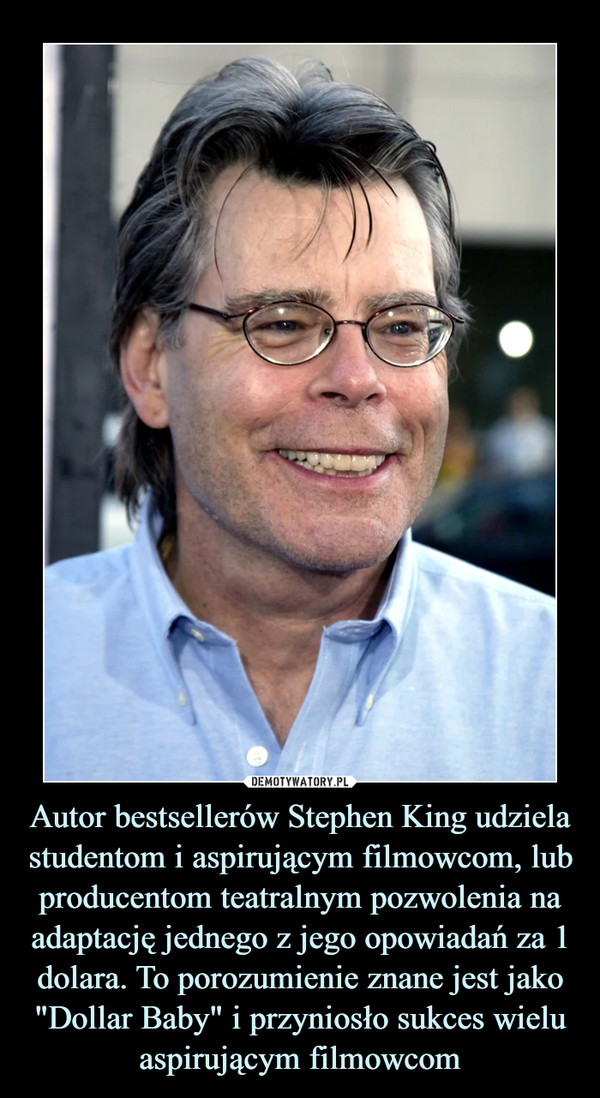 Autor bestsellerów Stephen King udziela studentom i aspirującym filmowcom, lub producentom teatralnym pozwolenia na adaptację jednego z jego opowiadań za 1 dolara. To porozumienie znane jest jako "Dollar Baby" i przyniosło sukces wielu aspirującym filmowcom –  