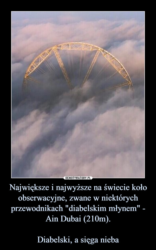 Największe i najwyższe na świecie koło obserwacyjne, zwane w niektórych przewodnikach "diabelskim młynem" - Ain Dubai (210m).Diabelski, a sięga nieba –  