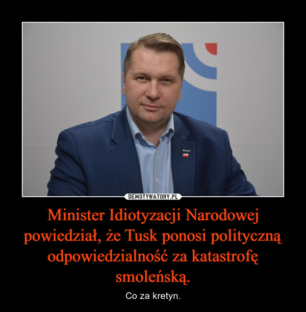 Minister Idiotyzacji Narodowej powiedział, że Tusk ponosi polityczną odpowiedzialność za katastrofę smoleńską. – Co za kretyn. 