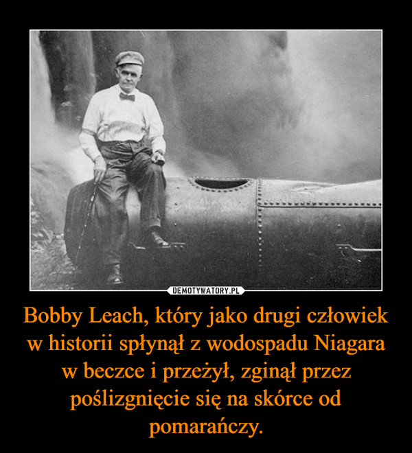 Bobby Leach, który jako drugi człowiek w historii spłynął z wodospadu Niagara w beczce i przeżył, zginął przez poślizgnięcie się na skórce od pomarańczy. –  