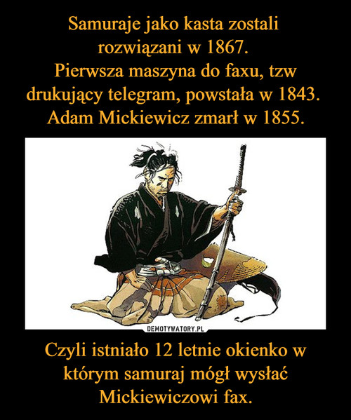 Samuraje jako kasta zostali 
rozwiązani w 1867. 
Pierwsza maszyna do faxu, tzw drukujący telegram, powstała w 1843. 
Adam Mickiewicz zmarł w 1855. Czyli istniało 12 letnie okienko w którym samuraj mógł wysłać Mickiewiczowi fax.