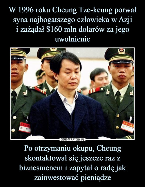 W 1996 roku Cheung Tze-keung porwał syna najbogatszego człowieka w Azji
i zażądał $160 mln dolarów za jego uwolnienie Po otrzymaniu okupu, Cheung skontaktował się jeszcze raz z biznesmenem i zapytał o radę jak zainwestować pieniądze
