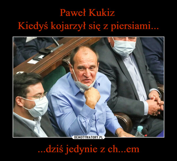 Paweł Kukiz 
Kiedyś kojarzył się z piersiami... ...dziś jedynie z ch...em
