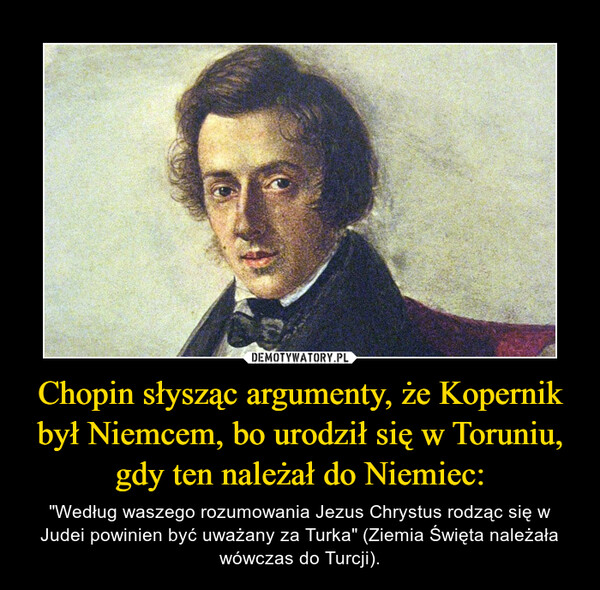 Chopin słysząc argumenty, że Kopernik był Niemcem, bo urodził się w Toruniu, gdy ten należał do Niemiec: