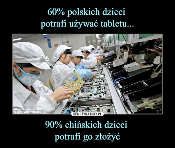 60% polskich dzieci 
potrafi używać tabletu... 90% chińskich dzieci 
potrafi go złożyć