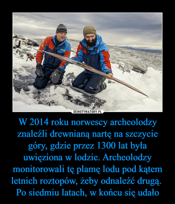 W 2014 roku norwescy archeolodzy znaleźli drewnianą nartę na szczycie góry, gdzie przez 1300 lat była uwięziona w lodzie. Archeolodzy monitorowali tę plamę lodu pod kątem letnich roztopów, żeby odnaleźć drugą. Po siedmiu latach, w końcu się udało –  