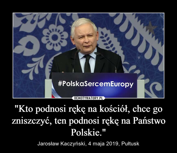 "Kto podnosi rękę na kościół, chce go zniszczyć, ten podnosi rękę na Państwo Polskie." – Jarosław Kaczyński, 4 maja 2019, Pułtusk 