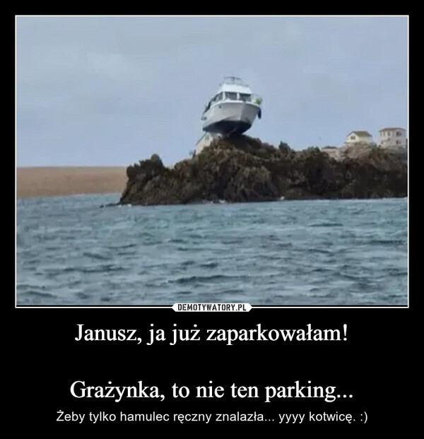 Janusz, ja już zaparkowałam!Grażynka, to nie ten parking... – Żeby tylko hamulec ręczny znalazła... yyyy kotwicę. :) 