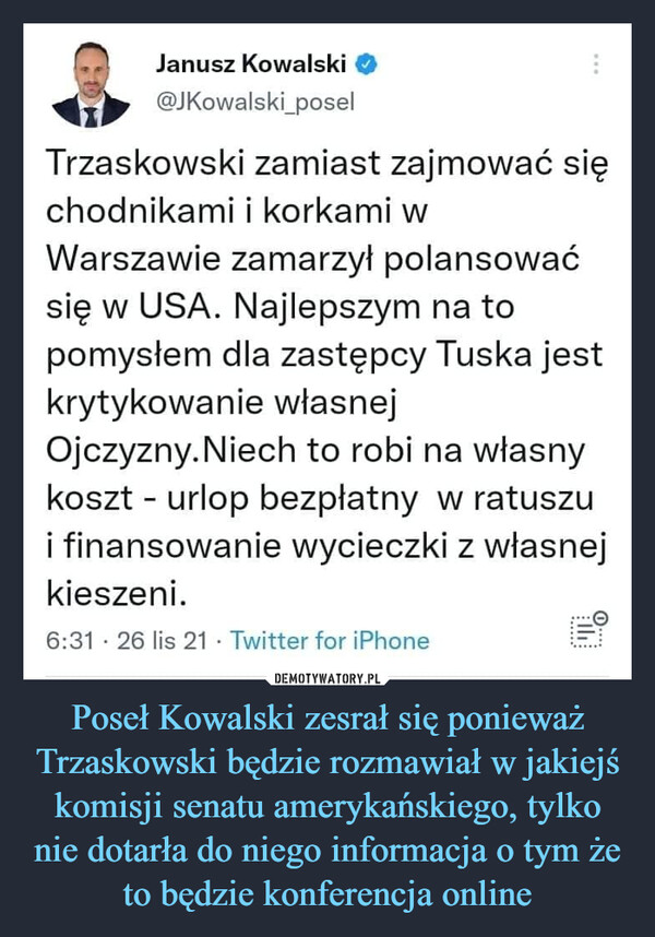 Poseł Kowalski zesrał się ponieważ Trzaskowski będzie rozmawiał w jakiejś komisji senatu amerykańskiego, tylko nie dotarła do niego informacja o tym że to będzie konferencja online