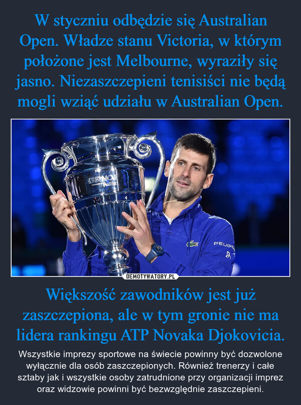 Większość zawodników jest już zaszczepiona, ale w tym gronie nie ma lidera rankingu ATP Novaka Djokovicia. – Wszystkie imprezy sportowe na świecie powinny być dozwolone wyłącznie dla osób zaszczepionych. Również trenerzy i całe sztaby jak i wszystkie osoby zatrudnione przy organizacji imprez oraz widzowie powinni być bezwzględnie zaszczepieni. 