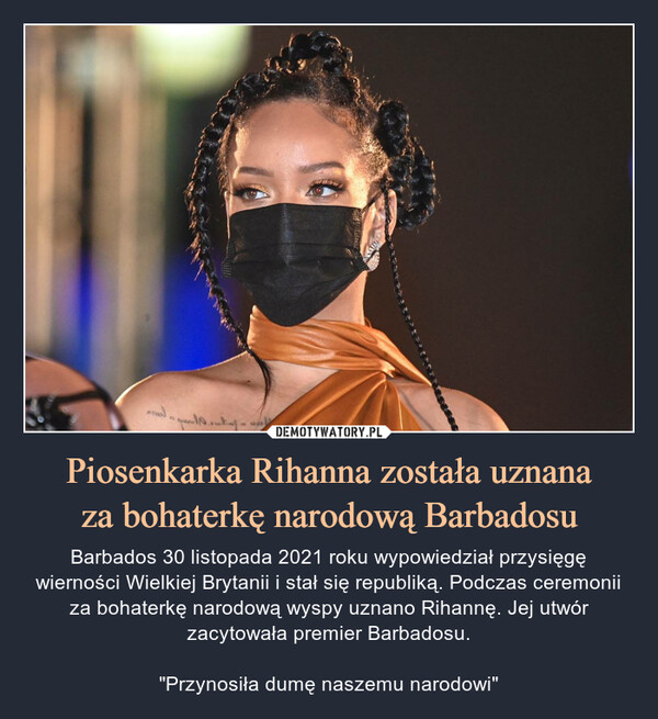 Piosenkarka Rihanna została uznanaza bohaterkę narodową Barbadosu – Barbados 30 listopada 2021 roku wypowiedział przysięgę wierności Wielkiej Brytanii i stał się republiką. Podczas ceremonii za bohaterkę narodową wyspy uznano Rihannę. Jej utwór zacytowała premier Barbadosu."Przynosiła dumę naszemu narodowi" 