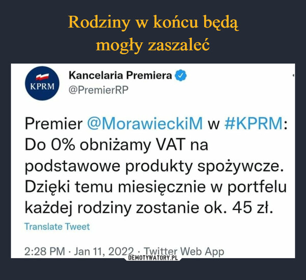  –  Kancelaria Premiera. @PremierRP Premier @MorawieckiM w #KPRM: Do 0% obniżamy VAT na podstawowe produkty spożywcze. Dzięki temu miesięcznie w portfelu każdej rodziny zostanie ok. 45 zł. Translate Tweel 2:28 PM • Jan 11, 2022 • Twitter Web App