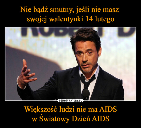 Nie bądź smutny, jeśli nie masz 
swojej walentynki 14 lutego Większość ludzi nie ma AIDS
w Światowy Dzień AIDS