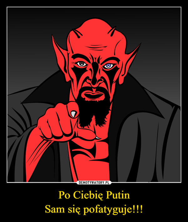 Po Ciebię PutinSam się pofatyguje!!! –  