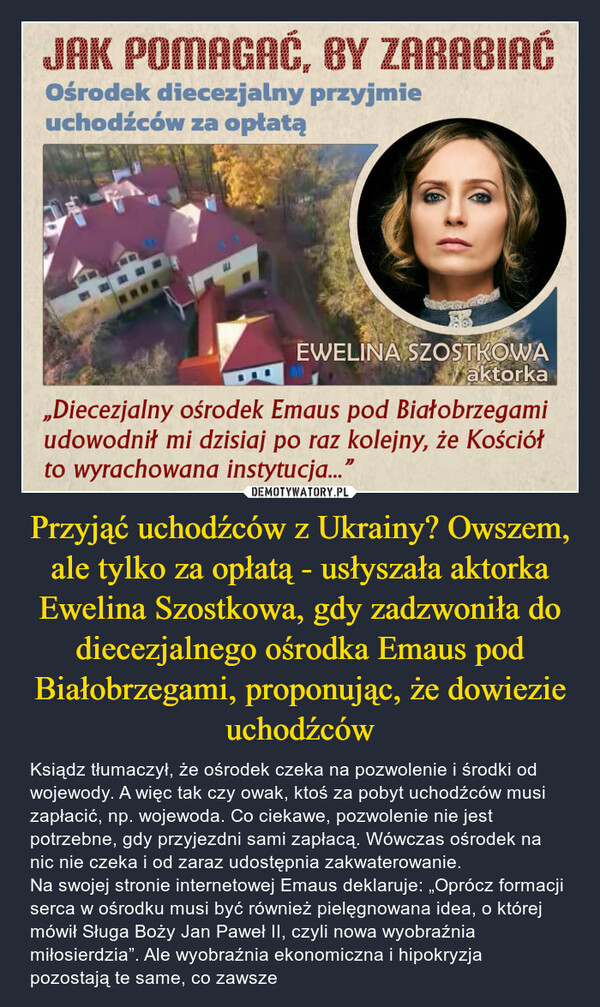 Przyjąć uchodźców z Ukrainy? Owszem, ale tylko za opłatą - usłyszała aktorka Ewelina Szostkowa, gdy zadzwoniła do diecezjalnego ośrodka Emaus pod Białobrzegami, proponując, że dowiezie uchodźców