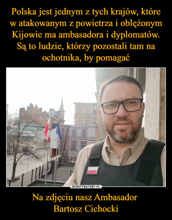 Polska jest jednym z tych krajów, które w atakowanym z powietrza i oblężonym Kijowie ma ambasadora i dyplomatów. Są to ludzie, którzy pozostali tam na ochotnika, by pomagać Na zdjęciu nasz Ambasador 
Bartosz Cichocki