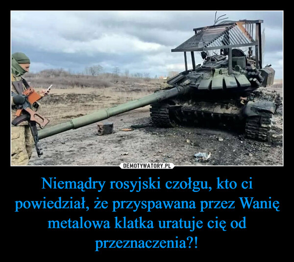 Niemądry rosyjski czołgu, kto ci powiedział, że przyspawana przez Wanię metalowa klatka uratuje cię od przeznaczenia?! –  