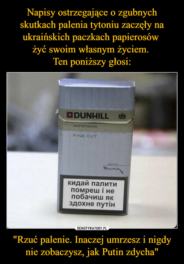 Napisy ostrzegające o zgubnych skutkach palenia tytoniu zaczęły na ukraińskich paczkach papierosów 
żyć swoim własnym życiem. 
Ten poniższy głosi: "Rzuć palenie. Inaczej umrzesz i nigdy nie zobaczysz, jak Putin zdycha"