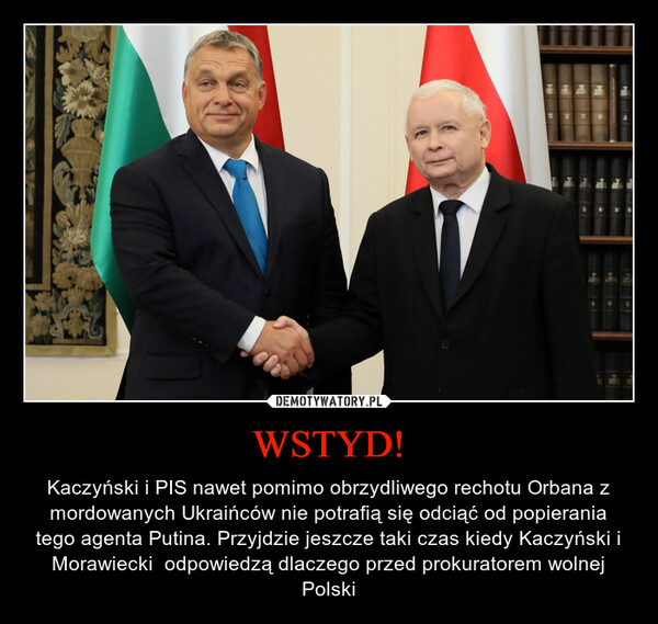 WSTYD! – Kaczyński i PIS nawet pomimo obrzydliwego rechotu Orbana z mordowanych Ukraińców nie potrafią się odciąć od popierania tego agenta Putina. Przyjdzie jeszcze taki czas kiedy Kaczyński i Morawiecki  odpowiedzą dlaczego przed prokuratorem wolnej Polski 