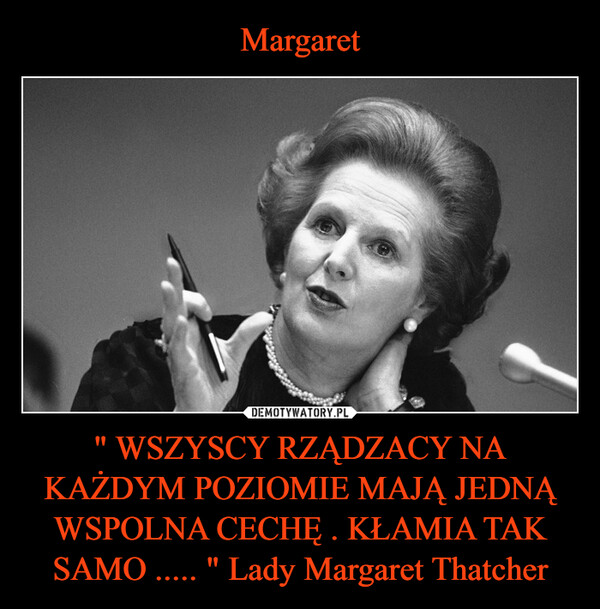 Margaret " WSZYSCY RZĄDZACY NA KAŻDYM POZIOMIE MAJĄ JEDNĄ WSPOLNA CECHĘ . KŁAMIA TAK SAMO ..... " Lady Margaret Thatcher