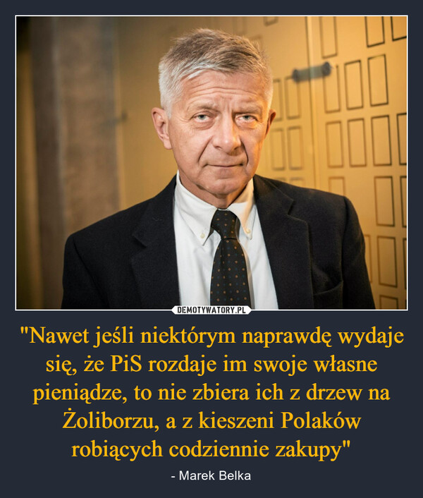 "Nawet jeśli niektórym naprawdę wydaje się, że PiS rozdaje im swoje własne pieniądze, to nie zbiera ich z drzew na Żoliborzu, a z kieszeni Polaków robiących codziennie zakupy" – - Marek Belka 