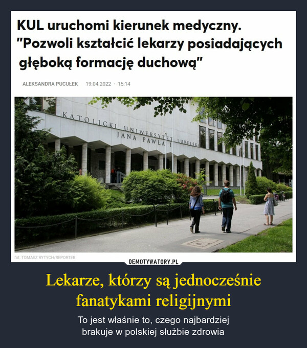 Lekarze, którzy są jednocześnie fanatykami religijnymi – To jest właśnie to, czego najbardziejbrakuje w polskiej służbie zdrowia KUL uruchomi kierunek medyczny."Pozwoli kształcić lekarzy posiadającychgłęboką formację duchową"ALEKSANDRA PUCUŁEK 19.04.2022 · 15:14KATOLICKI UNIWERSYTETUBELSKIJANA PAWŁA Ifot. TOMASZ RYTYCH/REPORTER