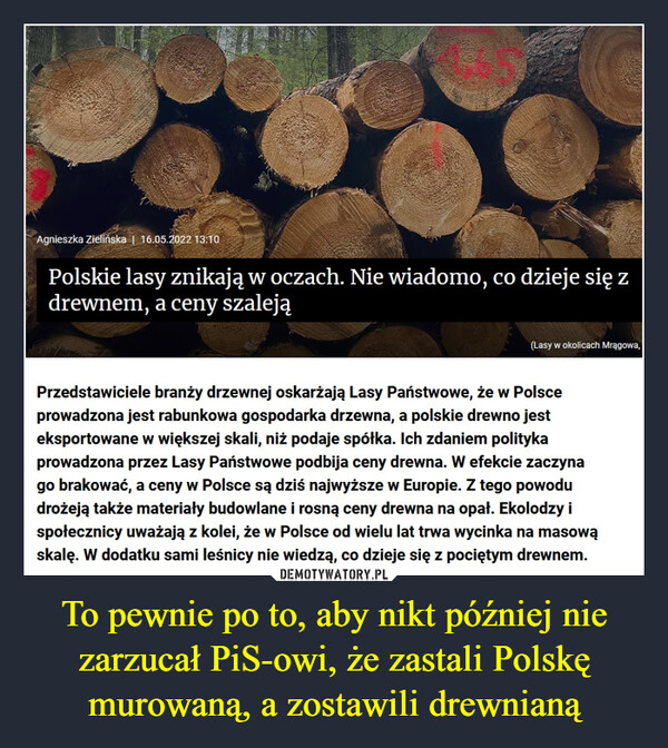 To pewnie po to, aby nikt później nie zarzucał PiS-owi, że zastali Polskę murowaną, a zostawili drewnianą –  Polskie lasy znikają w oczach. Nie wiadomo, co dzieje się z drewnem, a ceny szaleją