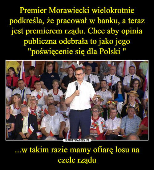 Premier Morawiecki wielokrotnie podkreśla, że pracował w banku, a teraz jest premierem rządu. Chce aby opinia publiczna odebrała to jako jego "poświęcenie się dla Polski " ...w takim razie mamy ofiarę losu na czele rządu