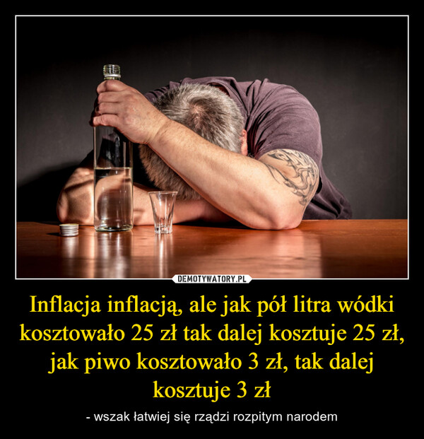 Inflacja inflacją, ale jak pół litra wódki kosztowało 25 zł tak dalej kosztuje 25 zł, jak piwo kosztowało 3 zł, tak dalej kosztuje 3 zł – - wszak łatwiej się rządzi rozpitym narodem 
