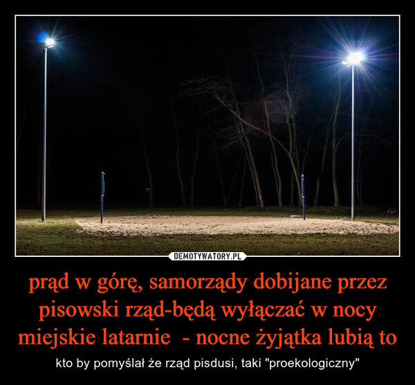prąd w górę, samorządy dobijane przez pisowski rząd-będą wyłączać w nocy miejskie latarnie  - nocne żyjątka lubią to – kto by pomyślał że rząd pisdusi, taki "proekologiczny" 
