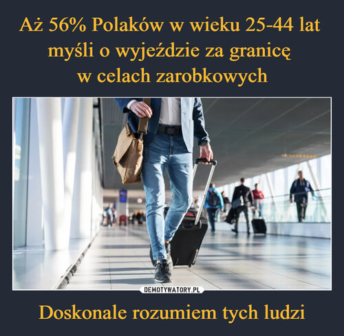 Aż 56% Polaków w wieku 25-44 lat  myśli o wyjeździe za granicę 
w celach zarobkowych Doskonale rozumiem tych ludzi
