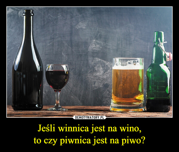 Jeśli winnica jest na wino,
to czy piwnica jest na piwo?