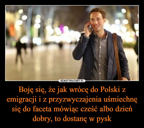Boję się, że jak wrócę do Polski z emigracji i z przyzwyczajenia uśmiechnę się do faceta mówiąc cześć albo dzień dobry, to dostanę w pysk