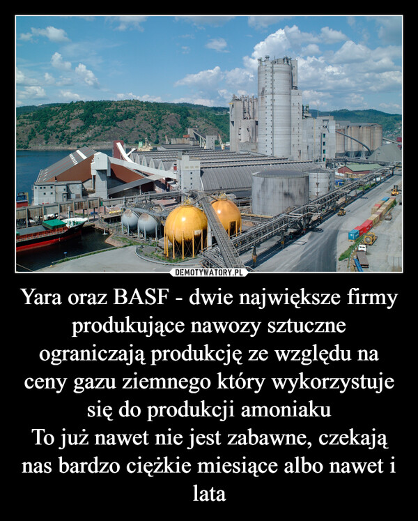 Yara oraz BASF - dwie największe firmy produkujące nawozy sztuczne ograniczają produkcję ze względu na ceny gazu ziemnego który wykorzystuje się do produkcji amoniakuTo już nawet nie jest zabawne, czekają nas bardzo ciężkie miesiące albo nawet i lata –  